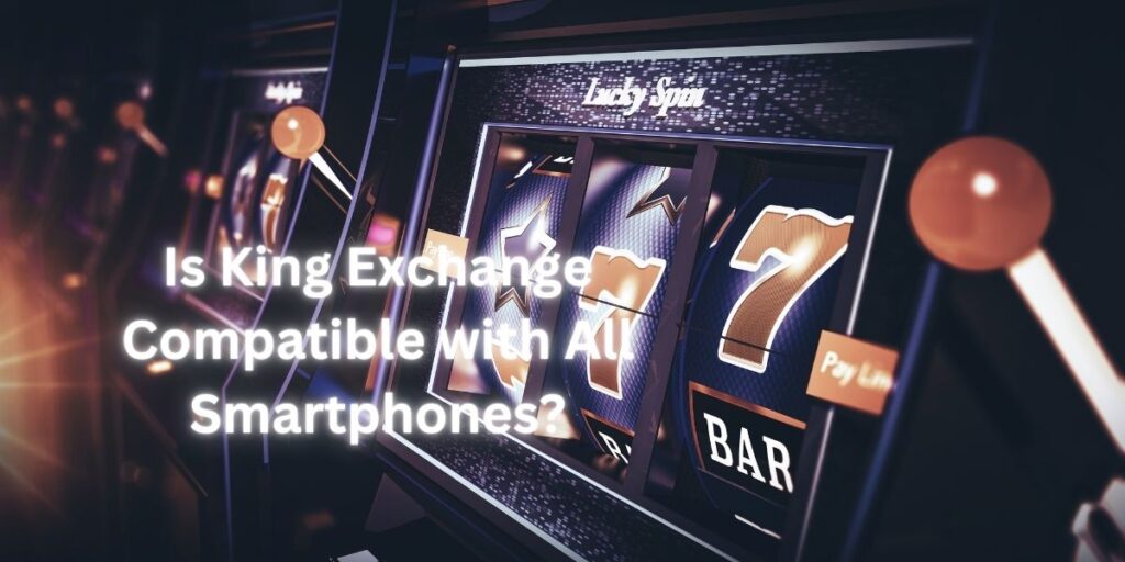 Is King Exchange Compatible with All Smartphones?